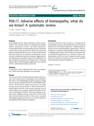 POSTER PRESENTATION Open Access
P04.17. Adverse effects of homeopathy, what do
we know? A systematic review
T Stub*
, F Musial, T Alræk
From International Research Congress on Integrative Medicine and Health 2012
Portland, Oregon, USA. 15-18 May 2012
Purpose
Homeopathy has few legal regulations acting as gate-
keepers. The remedies may be in widespread use despite
unclear mechanism of effect and safety assessment.
Uncontrolled studies of homeopathic practise document
consistently strong therapeutic effects and sustained
patient satisfaction however, cases of adverse effects have
also been reported. According to homeopathic theory
transient worsening of patients symptoms (aggravations),
are understood as a wanted reaction to the medication. To
date, systematic information is lacking on how commonly
adverse effects and homeopathic aggravations are reported
in RCTs, observational studies and surveys.
Methods
A systematic review addressing this topic was underta-
ken. Twelve electronic databases were searched.
Results
Twenty-seven RCTs, 26 observational studies and 4 sur-
veys, with a total of 28,917 participants were included in
this review. The methodological quality assessed according
to the Cochrane handbook for RCTs and STROBE check-
list for observational studies and surveys was high.
Twenty-one percent of the RCTs, 36.5% of the observa-
tional studies and 16% of the surveys reported cases of
adverse effects such as gastro-intestinal disorders, head-
ache and dermatitis. Of these, 14% were reported as ser-
ious events. Eighteen percent of the RCTs, 36.5% of the
observational studies and 8% of the surveys reported
homeopathic aggravations which were mostly reported as
intensifications of the patient’s symptoms.
Conclusion
In order to prevent serious events as a consequence of
homeopathic treatment, the identification of an unwanted
adverse event is of critical importance. A differentiation of
adverse events and homeopathic aggravations, which is
accepted as a concept in homeopathy, should be a part of
a reporting system where risk and safety are assessed. This
is of particular significance in a treatment system like
homeopathy, which is in most European countries regu-
lated as an alternative treatment and as such not included
in the supervision system of health care.
Published: 12 June 2012
doi:10.1186/1472-6882-12-S1-P287
Cite this article as: Stub et al.: P04.17. Adverse effects of homeopathy,
what do we know? A systematic review. BMC Complementary and
Alternative Medicine 2012 12(Suppl 1):P287.
Submit your next manuscript to BioMed Central
and take full advantage of:
• Convenient online submission
• Thorough peer review
• No space constraints or color ﬁgure charges
• Immediate publication on acceptance
• Inclusion in PubMed, CAS, Scopus and Google Scholar
• Research which is freely available for redistribution
Submit your manuscript at
www.biomedcentral.com/submit
University of Tromsø, Tromsø, Norway
Stub et al. BMC Complementary and Alternative Medicine 2012, 12(Suppl 1):P287
http://www.biomedcentral.com/1472-6882/12/S1/P287
© 2012 Stub et al; licensee BioMed Central Ltd. This is an Open Access article distributed under the terms of the Creative Commons
Attribution License (http://creativecommons.org/licenses/by/2.0), which permits unrestricted use, distribution, and reproduction in
any medium, provided the original work is properly cited.
 