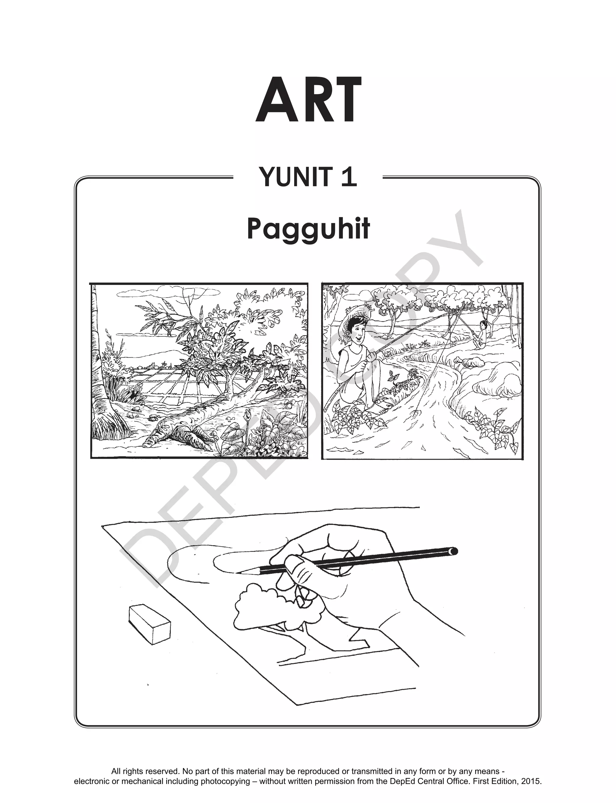 D
EPED
C
O
PY
Yunit 1
Pagguhit
Art
All rights reserved. No part of this material may be reproduced or transmitted in any form or by any means -
electronic or mechanical including photocopying – without written permission from the DepEd Central Office. First Edition, 2015.
 