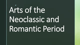 z
Arts of the
Neoclassic and
Romantic Period
 