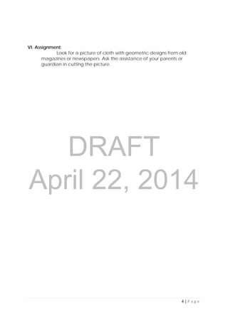 DRAFT
April 22, 2014
4 | P a g e  
 
VI. Assignment:
Look for a picture of cloth with geometric designs from old
magazines or newspapers. Ask the assistance of your parents or
guardian in cutting the picture.
 