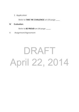 DRAFT
April 22, 2014
3. Application
Refer to TAKE THE CHALLENGE on LM page ____.
IV Evaluation:
Refer to BE PROUD on LM page _____.
V. Assignment/Agreement
 