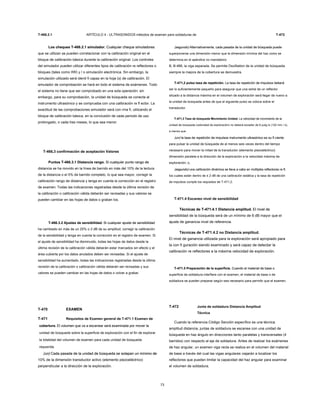 T-466.2.1 ARTÍCULO 4 - ULTRASONIDOS métodos de examen para soldaduras de T-472
Los cheques T-466.2.1 simulador. Cualquier cheque simuladoresLos cheques T-466.2.1 simulador. Cualquier cheque simuladores
que se utilizan se pueden correlacionar con la calibración original en el
bloque de calibración básica durante la calibración original. Los controles
del simulador pueden utilizar diferentes tipos de calibración re reflectores o
bloques (tales como IIW) y / o simulación electrónica. Sin embargo, la
simulación utilizado será identi fi capaz en la hoja (s) de calibración. El
simulador de comprobación se hará en todo el sistema de exámenes. Todo
el sistema no tiene que ser comprobado en una sola operación; sin
embargo, para su comprobación, la unidad de búsqueda se conecta al
instrumento ultrasónico y se comprueba con una calibración re fl ector. La
exactitud de las comprobaciones simulador será con rma fi, utilizando el
bloque de calibración básica, en la conclusión de cada periodo de uso
prolongado, o cada tres meses, lo que sea menor.
T-466,3 confirmación de aceptación Valores
Puntos T-466.3.1 Distancia rango. Si cualquier punto rango dePuntos T-466.3.1 Distancia rango. Si cualquier punto rango de
distancia se ha movido en la línea de barrido en más del 10% de la lectura
de la distancia o el 5% de barrido completo, lo que sea mayor, corregir la
calibración rango de distancia y tenga en cuenta la corrección en el registro
de examen. Todas las indicaciones registradas desde la última revisión de
la calibración o calibración válida deberán ser revisadas y sus valores se
pueden cambiar en las hojas de datos o graban los.
T-466.3.2 Ajustes de sensibilidad. Si cualquier ajuste de sensibilidadT-466.3.2 Ajustes de sensibilidad. Si cualquier ajuste de sensibilidad
ha cambiado en más de un 20% o 2 dB de su amplitud, corregir la calibración
de la sensibilidad y tenga en cuenta la corrección en el registro de examen. Si
el ajuste de sensibilidad ha disminuido, todas las hojas de datos desde la
última revisión de la calibración válida deberán estar marcados sin efecto y el
área cubierta por los datos anulados deben ser revisadas. Si el ajuste de
sensibilidad ha aumentado, todas las indicaciones registradas desde la última
revisión de la calibración o calibración válida deberán ser revisadas y sus
valores se pueden cambiar en las hojas de datos o volver a grabar.
T-470 EXAMEN
T-471 Requisitos de Examen general de T-471.1 Examen de
cobertura. El volumen que va a escanear será examinada por mover lacobertura. El volumen que va a escanear será examinada por mover la
unidad de búsqueda sobre la superficie de exploración con el fin de explorar
la totalidad del volumen de examen para cada unidad de búsqueda
requerida.
(un) Cada pasada de la unidad de búsqueda se solapan un mínimo de(un) Cada pasada de la unidad de búsqueda se solapan un mínimo de
10% de la dimensión transductor activo (elemento piezoeléctrico)
perpendicular a la dirección de la exploración.
73
(segundo) Alternativamente, cada pasada de la unidad de búsqueda puede(segundo) Alternativamente, cada pasada de la unidad de búsqueda puede
superponerse una dimensión menor que la dimensión mínima del haz como se
determina en el apéndice no mandatorio
B, B-466, la viga separada. Se permite Oscilliation de la unidad de búsqueda
siempre la mejora de la cobertura se demuestra.
T-471,2 pulso tasa de repetición. La tasa de repetición de impulsos deberáT-471,2 pulso tasa de repetición. La tasa de repetición de impulsos deberá
ser lo suficientemente pequeño para asegurar que una señal de un reflector
situado a la distancia máxima en el volumen de exploración será llegar de nuevo a
la unidad de búsqueda antes de que el siguiente pulso se coloca sobre el
transductor.
T-471,3 Tasa de búsqueda Movimiento Unidad. La velocidad de movimiento de laT-471,3 Tasa de búsqueda Movimiento Unidad. La velocidad de movimiento de la
unidad de búsqueda (velocidad de exploración) no deberá exceder de 6 pulg./s (152 mm / s),
a menos que:
(un) la tasa de repetición de impulsos instrumento ultrasónico es su fi ciente(un) la tasa de repetición de impulsos instrumento ultrasónico es su fi ciente
para pulsar la unidad de búsqueda de al menos seis veces dentro del tiempo
necesario para mover la mitad de la transductor (elemento piezoeléctrico)
dimensión paralela a la dirección de la exploración a la velocidad máxima de
exploración; o,
(segundo) una calibración dinámica se lleva a cabo en múltiples reflectores re fl,(segundo) una calibración dinámica se lleva a cabo en múltiples reflectores re fl,
los cuales están dentro de ± 2 dB de una calibración estática y la tasa de repetición
de impulsos cumple los requisitos de T-471,2.
T-471.4 Escaneo nivel de sensibilidad
Técnicas de T-471.4.1 Distancia amplitud. El nivel deTécnicas de T-471.4.1 Distancia amplitud. El nivel de
sensibilidad de la búsqueda será de un mínimo de 6 dB mayor que el
ajuste de ganancia nivel de referencia.
Técnicas de T-471.4.2 no Distancia amplitud.
El nivel de ganancia utilizada para la exploración será apropiado para
la con fi guración siendo examinado y será capaz de detectar la
calibración re reflectores a la máxima velocidad de exploración.
T-471.5 Preparación de la superficie. Cuando el material de base oT-471.5 Preparación de la superficie. Cuando el material de base o
superficie de soldadura interfiere con el examen, el material de base o de
soldadura se pueden preparar según sea necesario para permitir que el examen.
T-472 Junta de soldadura Distancia Amplitud
Técnica
Cuando la referencia Código Sección específico es una técnica
amplitud distancia, juntas de soldadura se escanea con una unidad de
búsqueda en haz ángulo en direcciones tanto paralelas y transversales (4
barridos) con respecto al eje de soldadura. Antes de realizar los exámenes
de haz angular, un examen viga recta se realiza en el volumen del material
de base a través del cual las vigas angulares viajarán a localizar los
reflectores que pueden limitar la capacidad del haz angular para examinar
el volumen de soldadura.
 