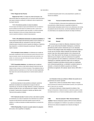T-472,1 2001 SECCIÓN V T-482,1
T-472.1 Ángulo de haz Técnica
Ángulo de haz T-472.1.1. El ángulo de unidad de búsqueda y hazÁngulo de haz T-472.1.1. El ángulo de unidad de búsqueda y haz
seleccionado deberá ser apropiado para la con fi guración siendo examinado y
será capaz de detectar la calibración re reflectores, sobre la trayectoria del
haz ángulo requerido.
T-472.1.2 Re reflectores paralela a la costura de soldadura.
El haz de ángulo será dirigida en ángulo aproximadamente recto con respecto al
eje de la soldadura de ambos lados de la soldadura (es decir, a partir de dos
direcciones) en la misma superficie cuando sea posible. La unidad de búsqueda
debe ser manipulado de modo que la energía ultrasónica pasa a través del
volumen requerido de soldadura y material de base adyacente.
T-472.1.3 Re reflectores transversal a la costura de soldadura. ElT-472.1.3 Re reflectores transversal a la costura de soldadura. El
haz de ángulo será dirigido esencialmente paralelo al eje de soldadura. La
unidad de búsqueda debe ser manipulado de modo que la energía
ultrasónica pasa a través del volumen requerido de soldadura y material de
base adyacente. La unidad de búsqueda se puede girar 180 grados y
repetir el examen.
T-472,2 restringido el acceso soldaduras. Las soldaduras que no pueden serT-472,2 restringido el acceso soldaduras. Las soldaduras que no pueden ser
examinadas completamente a partir de dos direcciones usando la técnica de haz de
ángulo (por ejemplo, esquina y tee articulaciones) también serán examinados, si es
posible, con una técnica de viga recta. Estas áreas de acceso restringido se harán
constar en el informe de examen.
T-472.3 inacessible soldaduras. Las soldaduras que no puede serT-472.3 inacessible soldaduras. Las soldaduras que no puede ser
examinada desde al menos un lado (borde) utilizando la técnica de haz de
ángulo se harán constar en el informe de examen. Para soldaduras brida, la
soldadura puede ser examinado con un haz lineal o de ondas longitudinales
bajo ángulo de la cara de brida proporciona el volumen examen puede ser
cubierto.
T-473 Las técnicas de revestimiento
Las técnicas descritas en estos párrafos se utilizarán cuando los
exámenes de soldadura de revestimiento de capa de metal son
requeridos por una sección de código referencia. Cuando se requiere un
examen por falta de unión y las indicaciones aw fl vestidos, Técnica Uno
se utilizará. Cuando sólo se requiere un examen por falta de unión,
Técnica de dos puede ser utilizado.
T-473.1 técnica de una sola. El examen se lleva a cabo desde la superficieT-473.1 técnica de una sola. El examen se lleva a cabo desde la superficie
de revestimiento con el plano de separación de los elementos de la unidad de
búsqueda de doble elemento posicionado paralelo al eje del cordón de
soldadura. La unidad de búsqueda se trasladó perpendicular a la dirección de
soldadura.
T-473.2 Técnica Dos. El examen se puede realizar de cualquieraT-473.2 Técnica Dos. El examen se puede realizar de cualquiera
de la vaina o de la superficie no chapada y
74
la unidad de búsqueda puede mover ya sea perpendicular o paralelo a la
dirección de soldadura.
T-474 Técnicas de amplitud distinta de Distancia
El número de ángulos y direcciones de las exploraciones se desarrolló en
el procedimiento y deberá demostrar la capacidad de detectar las
discontinuidades rechazables tamaño mínimo en las referencias a las normas
de aceptación área de instrucciones. Las técnicas detalladas deberán estar
en conformidad con los requisitos de la Sección de Código de referencia.
T-480 EVALUACIÓN
T-481 General
Se reconoce que no todos los reflectores ultrasónicos indican fl
AWS, ya que ciertas discontinuidades metalúrgicos y condiciones
geométricas pueden producir indicaciones que no son relevantes.
Incluido en esta categoría están placa segrega en la zona afectada por
el calor que se convierten reflexivo después de la fabricación. Bajo
examen viga recta, éstos pueden aparecer como indicaciones del
punto o línea. Bajo examen haz de ángulo, las indicaciones que se
determina que se originan a partir de condiciones de la superficie
(como la geometría raíz de la soldadura) o variaciones en la estructura
metalúrgica en materiales austeníticos (tales como la interfaz de
chapado de soldadura automática-manual) pueden ser clasificados
como indicaciones geométricas. La identidad, la amplitud máxima, la
ubicación, y el alcance de reflector causando una indicación
geométrica se registrarán. [Por ejemplo: fijación interna, 200% DAC, 1
en.
(un) Interpretar el área que contiene el reflector de acuerdo con el(un) Interpretar el área que contiene el reflector de acuerdo con el
procedimiento de examen aplicable.
(segundo) Trama y verificar las coordenadas reflector. Preparar un bosquejo(segundo) Trama y verificar las coordenadas reflector. Preparar un bosquejo
sección transversal que muestra las discontinuidades de posición y de la superficie del
ector re fl tales como raíz y escariado.
(do) Revisión de fabricación o dibujos preparación de soldadura. Otras(do) Revisión de fabricación o dibujos preparación de soldadura. Otras
técnicas de ultrasonidos o métodos de examen no destructivos pueden ser útiles
en la determinación de un re fl ector de verdadera posición, tamaño y orientación.
T-482 Nivel de evaluación T-482,1 Técnicas Distancia
amplitud. Todas las indicaciones superior al 20% del nivel de referenciaamplitud. Todas las indicaciones superior al 20% del nivel de referencia
deberán ser investigadas en la medida en que puedan ser evaluados en
términos de los criterios de aceptación de la Sección de Código de
referencia.
 