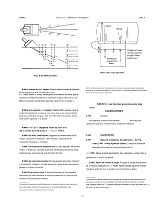 B-466.3 ARTÍCULO 4 - APÉNDICES no obligatoria C-461,2
HIGO. B-466 SPREAD BEAM
B-466.3 Derecho de 1 / 4 T Agujero. Volver a colocar la unidad de búsquedaB-466.3 Derecho de 1 / 4 T Agujero. Volver a colocar la unidad de búsquedaB-466.3 Derecho de 1 / 4 T Agujero. Volver a colocar la unidad de búsquedaB-466.3 Derecho de 1 / 4 T Agujero. Volver a colocar la unidad de búsquedaB-466.3 Derecho de 1 / 4 T Agujero. Volver a colocar la unidad de búsquedaB-466.3 Derecho de 1 / 4 T Agujero. Volver a colocar la unidad de búsquedaB-466.3 Derecho de 1 / 4 T Agujero. Volver a colocar la unidad de búsqueda
para el original 80% de la indicación de la FSH
1 / 4 T RBH. Mover la unidad de búsqueda a la derecha sin hacer girar la1 / 4 T RBH. Mover la unidad de búsqueda a la derecha sin hacer girar la1 / 4 T RBH. Mover la unidad de búsqueda a la derecha sin hacer girar la1 / 4 T RBH. Mover la unidad de búsqueda a la derecha sin hacer girar la1 / 4 T RBH. Mover la unidad de búsqueda a la derecha sin hacer girar la
viga hacia el reflector hasta que la indicación es igual a 40% de la FSH.
Marcar la posición central de la viga línea “derecho” en el bloque. 3Marcar la posición central de la viga línea “derecho” en el bloque. 3
B-466.4 de la izquierda 1 / 4 T Agujero. Repita B-466.3, excepto mover laB-466.4 de la izquierda 1 / 4 T Agujero. Repita B-466.3, excepto mover laB-466.4 de la izquierda 1 / 4 T Agujero. Repita B-466.3, excepto mover laB-466.4 de la izquierda 1 / 4 T Agujero. Repita B-466.3, excepto mover laB-466.4 de la izquierda 1 / 4 T Agujero. Repita B-466.3, excepto mover laB-466.4 de la izquierda 1 / 4 T Agujero. Repita B-466.3, excepto mover laB-466.4 de la izquierda 1 / 4 T Agujero. Repita B-466.3, excepto mover la
unidad de búsqueda de la izquierda y sin hacer girar la viga hacia el reflector
hasta que la indicación es igual a 40% de la FSH. Marcar la posición del haz
línea central “izquierda” en el bloque. 3línea central “izquierda” en el bloque. 3
B-466.5 1 / 2 T y 3 / 4 T Agujeros. Repita los pasos en B-B-466.5 1 / 2 T y 3 / 4 T Agujeros. Repita los pasos en B-B-466.5 1 / 2 T y 3 / 4 T Agujeros. Repita los pasos en B-B-466.5 1 / 2 T y 3 / 4 T Agujeros. Repita los pasos en B-B-466.5 1 / 2 T y 3 / 4 T Agujeros. Repita los pasos en B-B-466.5 1 / 2 T y 3 / 4 T Agujeros. Repita los pasos en B-B-466.5 1 / 2 T y 3 / 4 T Agujeros. Repita los pasos en B-B-466.5 1 / 2 T y 3 / 4 T Agujeros. Repita los pasos en B-B-466.5 1 / 2 T y 3 / 4 T Agujeros. Repita los pasos en B-B-466.5 1 / 2 T y 3 / 4 T Agujeros. Repita los pasos en B-B-466.5 1 / 2 T y 3 / 4 T Agujeros. Repita los pasos en B-B-466.5 1 / 2 T y 3 / 4 T Agujeros. Repita los pasos en B-
466.1 a través de B-466.4 para el 1 / 2 T y 3 / 4 T RBHs.466.1 a través de B-466.4 para el 1 / 2 T y 3 / 4 T RBHs.466.1 a través de B-466.4 para el 1 / 2 T y 3 / 4 T RBHs.466.1 a través de B-466.4 para el 1 / 2 T y 3 / 4 T RBHs.466.1 a través de B-466.4 para el 1 / 2 T y 3 / 4 T RBHs.466.1 a través de B-466.4 para el 1 / 2 T y 3 / 4 T RBHs.466.1 a través de B-466.4 para el 1 / 2 T y 3 / 4 T RBHs.466.1 a través de B-466.4 para el 1 / 2 T y 3 / 4 T RBHs.466.1 a través de B-466.4 para el 1 / 2 T y 3 / 4 T RBHs.466.1 a través de B-466.4 para el 1 / 2 T y 3 / 4 T RBHs.466.1 a través de B-466.4 para el 1 / 2 T y 3 / 4 T RBHs.
B-466.6 de ficha Dimensiones. Registrar las dimensiones de losB-466.6 de ficha Dimensiones. Registrar las dimensiones de los
“hacia” a posiciones “distancia” y del “derecho” a posiciones de
“izquierda” marcados en el bloque.
B-466.7 de indexación perpendicular. El más pequeño de los tresB-466.7 de indexación perpendicular. El más pequeño de los tres
“hacia” a “distancia” no podrá superarse dimensiones al indexar entre
exploraciones perpendicular a la dirección del haz.
B-466.8 de indexación paralelo. El más pequeño de los tres “derecho”B-466.8 de indexación paralelo. El más pequeño de los tres “derecho”
a dimensiones “izquierda”, no debe superar al indexar entre exploraciones
paralelo a la dirección del haz.
B-466,9 Otras rutas de metal. El ángulo de dispersión del haz proyectadoB-466,9 Otras rutas de metal. El ángulo de dispersión del haz proyectado
determinado por estas mediciones se utiliza para determinar los límites como se
requiere en otras trayectorias metálicas.
3 Al posicionar manualmente la unidad de búsqueda, un borde recto puede ser usada para guiar la3 Al posicionar manualmente la unidad de búsqueda, un borde recto puede ser usada para guiar la
unidad de búsqueda mientras se mueve a la derecha y la izquierda para asegurar que el
posicionamiento axial y la alineación del haz se mantienen.
81
HIGO. C-461 rango de barrido
NOTA: Si reflectores laminar re fl están presentes en el bloque de calibración básica, las lecturas de
amplitud del haz pueden verse afectados; Si este es el caso, las mediciones de dispersión del haz deben
basarse en las mejores lecturas disponibles.
ANEXO C - Las técnicas generales para viga
recta
CALIBRACIONES
C-410 ALCANCE
Este Apéndice proporciona en general técnicas para
calibración viga recta. Otras técnicas pueden ser utilizadas.
C-460 CALIBRACIÓN
C-461 Gama de la distancia de calibración 4 ( Ver Fig.Gama de la distancia de calibración 4 ( Ver Fig.Gama de la distancia de calibración 4 ( Ver Fig.
C-461) C-461,1 Delay Ajuste de control. Coloque la unidad deC-461) C-461,1 Delay Ajuste de control. Coloque la unidad de
búsqueda de la máxima primera indicación de la
1 / 4 T SDH. Ajuste el borde izquierdo de esta indicación a la línea 2 en la1 / 4 T SDH. Ajuste el borde izquierdo de esta indicación a la línea 2 en la1 / 4 T SDH. Ajuste el borde izquierdo de esta indicación a la línea 2 en la1 / 4 T SDH. Ajuste el borde izquierdo de esta indicación a la línea 2 en la1 / 4 T SDH. Ajuste el borde izquierdo de esta indicación a la línea 2 en la
pantalla con el control de retardo.
C-461,2 Ajuste de control de rango. Coloque la unidad de búsquedaC-461,2 Ajuste de control de rango. Coloque la unidad de búsqueda
de la máxima indicación de 3 / 4 T SDH. Ajuste el borde izquierdo de estade la máxima indicación de 3 / 4 T SDH. Ajuste el borde izquierdo de estade la máxima indicación de 3 / 4 T SDH. Ajuste el borde izquierdo de estade la máxima indicación de 3 / 4 T SDH. Ajuste el borde izquierdo de estade la máxima indicación de 3 / 4 T SDH. Ajuste el borde izquierdo de estade la máxima indicación de 3 / 4 T SDH. Ajuste el borde izquierdo de esta
indicación a la línea 6 en la pantalla con el control de la gama.
4 Calibración por medición trayectoria del haz puede ser utilizado por posicionamiento control4 Calibración por medición trayectoria del haz puede ser utilizado por posicionamiento control
de rango por el bloque de nuevo la reflexión al número de la división de barrido (o múltiple)
igual al espesor medido. los 1 / 4 T indicación SDH debe ser retraso de control de posición para 1 / 4igual al espesor medido. los 1 / 4 T indicación SDH debe ser retraso de control de posición para 1 / 4igual al espesor medido. los 1 / 4 T indicación SDH debe ser retraso de control de posición para 1 / 4igual al espesor medido. los 1 / 4 T indicación SDH debe ser retraso de control de posición para 1 / 4igual al espesor medido. los 1 / 4 T indicación SDH debe ser retraso de control de posición para 1 / 4igual al espesor medido. los 1 / 4 T indicación SDH debe ser retraso de control de posición para 1 / 4igual al espesor medido. los 1 / 4 T indicación SDH debe ser retraso de control de posición para 1 / 4igual al espesor medido. los 1 / 4 T indicación SDH debe ser retraso de control de posición para 1 / 4igual al espesor medido. los 1 / 4 T indicación SDH debe ser retraso de control de posición para 1 / 4
del número de la división de barrido.
 