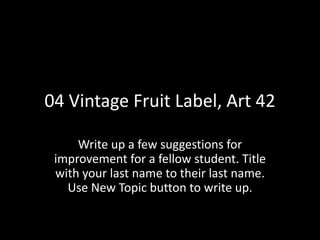 04 Vintage Fruit Label, Art 42
Write up a few suggestions for
improvement for a fellow student. Title
with your last name to their last name.
Use New Topic button to write up.
 