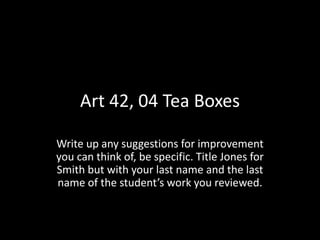 Art 42, 04 Tea Boxes
Write up any suggestions for improvement
you can think of, be specific. Title Jones for
Smith but with your last name and the last
name of the student’s work you reviewed.
 