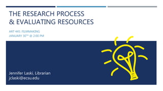 THE RESEARCH PROCESS
& EVALUATING RESOURCES
ART 445: FILMMAKING
JANUARY 30TH @ 2:00 PM
Jennifer Laski, Librarian
jclaski@ecsu.edu
 