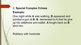 2. Special Complex Crimes
Example:
One night while A was walking, B appeared and
pointed a gun at B. B demanded to A that he give
up his cellphone and wallet. A fought back so B
shot him.
Robbery with homicide
 