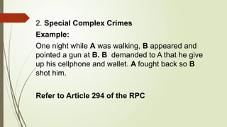 2. Special Complex Crimes
Example:
One night while A was walking, B appeared and
pointed a gun at B. B demanded to A that he give
up his cellphone and wallet. A fought back so B
shot him.
Refer to Article 294 of the RPC
 