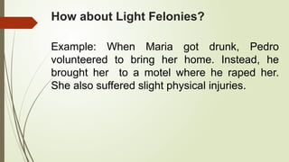 How about Light Felonies?
Example: When Maria got drunk, Pedro
volunteered to bring her home. Instead, he
brought her to a motel where he raped her.
She also suffered slight physical injuries.
 