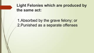 Light Felonies which are produced by
the same act:
1.Absorbed by the grave felony; or
2.Punished as a separate offenses
 