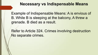 Necessary vs Indispensable Means
Example of Indispensable Means: A is envious of
B. While B is sleeping at the balcony, A threw a
grenade. B died as a result.
Refer to Article 324. Crimes involving destruction
No separate crimes.
 