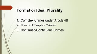 Formal or Ideal Plurality
1. Complex Crimes under Article 48
2. Special Complex Crimes
3. Continued/Continuous Crimes
 