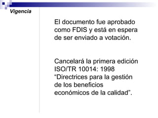 Vigencia

El documento fue aprobado
como FDIS y está en espera
de ser enviado a votación.
Cancelará la primera edición
ISO/TR 10014: 1998
“Directrices para la gestión
de los beneficios
económicos de la calidad”.

 