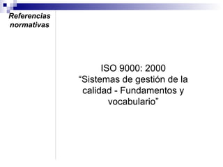 Referencias
normativas

ISO 9000: 2000
“Sistemas de gestión de la
calidad - Fundamentos y
vocabulario”

 