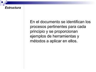 Estructura

En el documento se identifican los
procesos pertinentes para cada
principio y se proporcionan
ejemplos de herramientas y
métodos a aplicar en ellos.

 