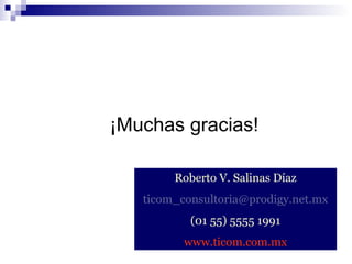 ¡Muchas gracias!
Roberto V. Salinas Díaz
ticom_consultoria@prodigy.net.mx
(01 55) 5555 1991
www.ticom.com.mx

 