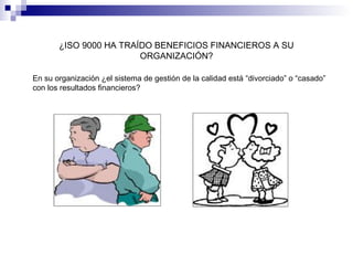¿ISO 9000 HA TRAÍDO BENEFICIOS FINANCIEROS A SU
ORGANIZACIÓN?
En su organización ¿el sistema de gestión de la calidad está “divorciado” o “casado”
con los resultados financieros?

 