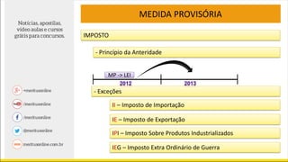 MEDIDA PROVISÓRIA
IMPOSTO
- Princípio da Anteridade
- Exceções
MP -> LEI
II – Imposto de Importação
IE – Imposto de Exportação
IPI – Imposto Sobre Produtos Industrializados
IEG – Imposto Extra Ordinário de Guerra
 