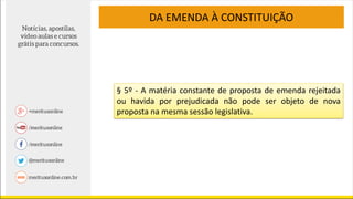 DA EMENDA À CONSTITUIÇÃO
§ 5º - A matéria constante de proposta de emenda rejeitada
ou havida por prejudicada não pode ser objeto de nova
proposta na mesma sessão legislativa.
 