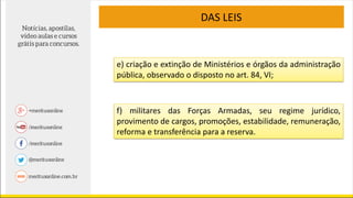 DAS LEIS
e) criação e extinção de Ministérios e órgãos da administração
pública, observado o disposto no art. 84, VI;
f) militares das Forças Armadas, seu regime jurídico,
provimento de cargos, promoções, estabilidade, remuneração,
reforma e transferência para a reserva.
 