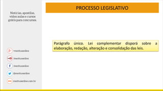Parágrafo único. Lei complementar disporá sobre a
elaboração, redação, alteração e consolidação das leis.
PROCESSO LEGISLATIVO
 