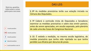 DAS LEIS
§ 8º As medidas provisórias terão sua votação iniciada na
Câmara dos Deputados.
§ 9º Caberá à comissão mista de Deputados e Senadores
examinar as medidas provisórias e sobre elas emitir parecer,
antes de serem apreciadas, em sessão separada, pelo plenário
de cada uma das Casas do Congresso Nacional.
§ 10. É vedada a reedição, na mesma sessão legislativa, de
medida provisória que tenha sido rejeitada ou que tenha
perdido sua eficácia por decurso de prazo.
 