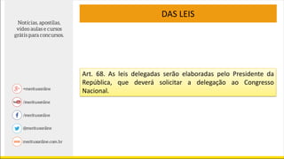 DAS LEIS
Art. 68. As leis delegadas serão elaboradas pelo Presidente da
República, que deverá solicitar a delegação ao Congresso
Nacional.
 