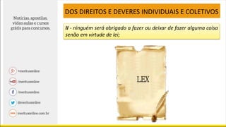 II - ninguém será obrigado a fazer ou deixar de fazer alguma coisa
senão em virtude de lei;
DOS DIREITOS E DEVERES INDIVIDUAIS E COLETIVOS
 