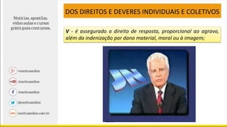 V - é assegurado o direito de resposta, proporcional ao agravo,
além da indenização por dano material, moral ou à imagem;
DOS DIREITOS E DEVERES INDIVIDUAIS E COLETIVOS
 