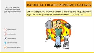 XIV - é assegurado a todos o acesso à informação e resguardado o
sigilo da fonte, quando necessário ao exercício profissional;
DOS DIREITOS E DEVERES INDIVIDUAIS E COLETIVOS
 