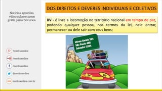 XV - é livre a locomoção no território nacional em tempo de paz,
podendo qualquer pessoa, nos termos da lei, nele entrar,
permanecer ou dele sair com seus bens;
DOS DIREITOS E DEVERES INDIVIDUAIS E COLETIVOS
 