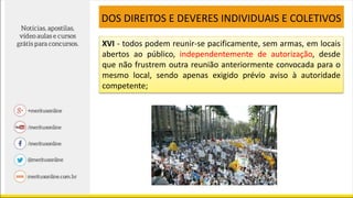 XVI - todos podem reunir-se pacificamente, sem armas, em locais
abertos ao público, independentemente de autorização, desde
que não frustrem outra reunião anteriormente convocada para o
mesmo local, sendo apenas exigido prévio aviso à autoridade
competente;
DOS DIREITOS E DEVERES INDIVIDUAIS E COLETIVOS
 