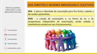XVII - é plena a liberdade de associação para fins lícitos, vedada a
de caráter paramilitar;
XVIII - a criação de associações e, na forma da lei, a de
cooperativas independem de autorização, sendo vedada a
interferência estatal em seu funcionamento;
DOS DIREITOS E DEVERES INDIVIDUAIS E COLETIVOS
 