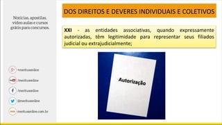 XXI - as entidades associativas, quando expressamente
autorizadas, têm legitimidade para representar seus filiados
judicial ou extrajudicialmente;
DOS DIREITOS E DEVERES INDIVIDUAIS E COLETIVOS
 