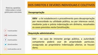 XXIV - a lei estabelecerá o procedimento para desapropriação
por necessidade ou utilidade pública, ou por interesse social,
mediante justa e prévia indenização em dinheiro, ressalvados
os casos previstos nesta Constituição;
DOS DIREITOS E DEVERES INDIVIDUAIS E COLETIVOS
XXV - no caso de iminente perigo público, a autoridade
competente poderá usar de propriedade particular,
assegurada ao proprietário indenização ulterior, se houver
dano;
Desapropriação
Requisição administrativa
 