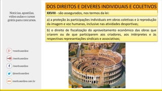XXVIII - são assegurados, nos termos da lei:
a) a proteção às participações individuais em obras coletivas e à reprodução
da imagem e voz humanas, inclusive nas atividades desportivas;
b) o direito de fiscalização do aproveitamento econômico das obras que
criarem ou de que participarem aos criadores, aos intérpretes e às
respectivas representações sindicais e associativas;
DOS DIREITOS E DEVERES INDIVIDUAIS E COLETIVOS
 