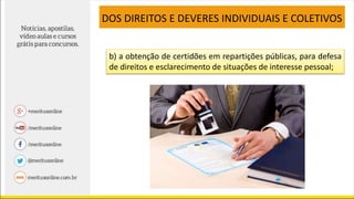 b) a obtenção de certidões em repartições públicas, para defesa
de direitos e esclarecimento de situações de interesse pessoal;
DOS DIREITOS E DEVERES INDIVIDUAIS E COLETIVOS
 