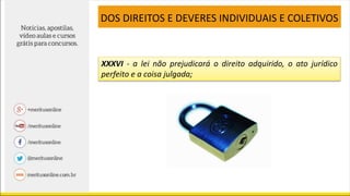 XXXVI - a lei não prejudicará o direito adquirido, o ato jurídico
perfeito e a coisa julgada;
DOS DIREITOS E DEVERES INDIVIDUAIS E COLETIVOS
 