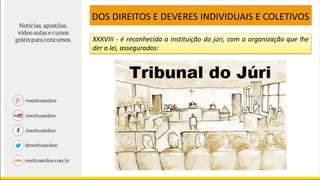 XXXVIII - é reconhecida a instituição do júri, com a organização que lhe
der a lei, assegurados:
DOS DIREITOS E DEVERES INDIVIDUAIS E COLETIVOS
 