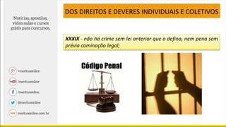 XXXIX - não há crime sem lei anterior que o defina, nem pena sem
prévia cominação legal;
DOS DIREITOS E DEVERES INDIVIDUAIS E COLETIVOS
 