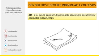 XLI - a lei punirá qualquer discriminação atentatória dos direitos e
liberdades fundamentais;
DOS DIREITOS E DEVERES INDIVIDUAIS E COLETIVOS
 