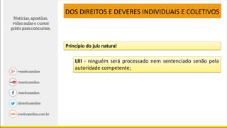LIII - ninguém será processado nem sentenciado senão pela
autoridade competente;
DOS DIREITOS E DEVERES INDIVIDUAIS E COLETIVOS
Princípio do juiz natural
 