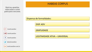 HABEAS CORPUS
Dispensa de formalidades:
DISP. ADV
GRATUIDADE
LEGITIMIDADE ATIVA – UNIVERSAL
 