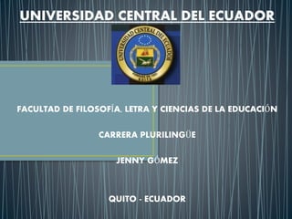 UNIVERSIDAD CENTRAL DEL ECUADOR
FACULTAD DE FILOSOFÍA, LETRA Y CIENCIAS DE LA EDUCACIÓN
CARRERA PLURILINGÜE
JENNY GÓMEZ
QUITO - ECUADOR
 