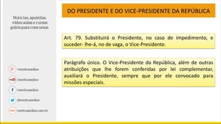 Art. 79. Substituirá o Presidente, no caso de impedimento, e
suceder- lhe-á, no de vaga, o Vice-Presidente.
DO PRESIDENTE E DO VICE-PRESIDENTE DA REPÚBLICA
Parágrafo único. O Vice-Presidente da República, além de outras
atribuições que lhe forem conferidas por lei complementar,
auxiliará o Presidente, sempre que por ele convocado para
missões especiais.
 