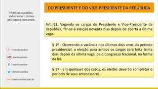 Art. 81. Vagando os cargos de Presidente e Vice-Presidente da
República, far-se-á eleição noventa dias depois de aberta a última
vaga.
DO PRESIDENTE E DO VICE-PRESIDENTE DA REPÚBLICA
§ 1º - Ocorrendo a vacância nos últimos dois anos do período
presidencial, a eleição para ambos os cargos será feita trinta
dias depois da última vaga, pelo Congresso Nacional, na forma
da lei.
§ 2º - Em qualquer dos casos, os eleitos deverão completar o
período de seus antecessores.
 