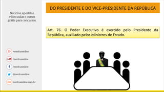 DO PRESIDENTE E DO VICE-PRESIDENTE DA REPÚBLICA
Art. 76. O Poder Executivo é exercido pelo Presidente da
República, auxiliado pelos Ministros de Estado.
 