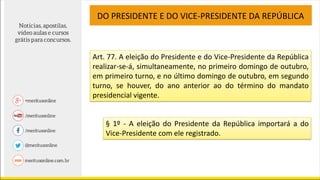 Art. 77. A eleição do Presidente e do Vice-Presidente da República
realizar-se-á, simultaneamente, no primeiro domingo de outubro,
em primeiro turno, e no último domingo de outubro, em segundo
turno, se houver, do ano anterior ao do término do mandato
presidencial vigente.
DO PRESIDENTE E DO VICE-PRESIDENTE DA REPÚBLICA
§ 1º - A eleição do Presidente da República importará a do
Vice-Presidente com ele registrado.
 