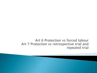 Art 6 Protection vs forced labour
Art 7 Protection vs retrospective trial and
repeated trial
1
 